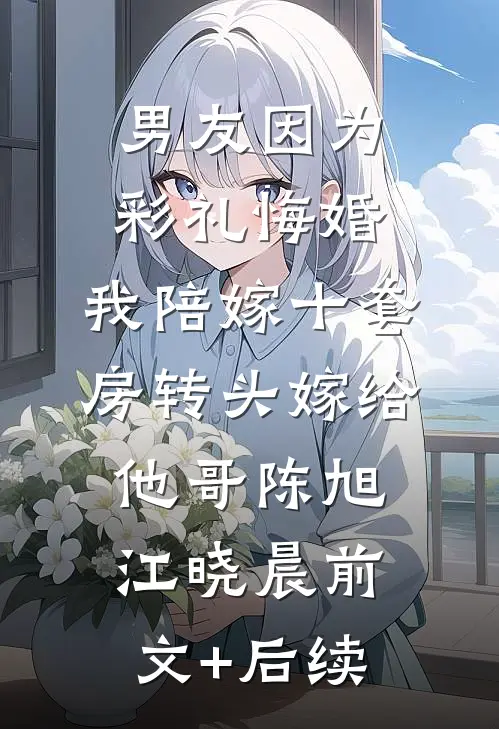 男友因为彩礼悔婚，我陪嫁十套房转头嫁给他哥陈旭江晓晨前文+后续