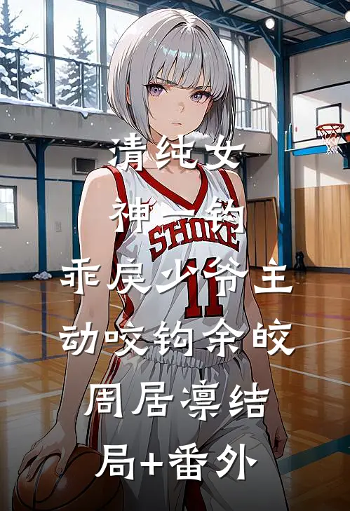 清纯女神一钓，乖戾少爷主动咬钩余皎周居凛结局+番外