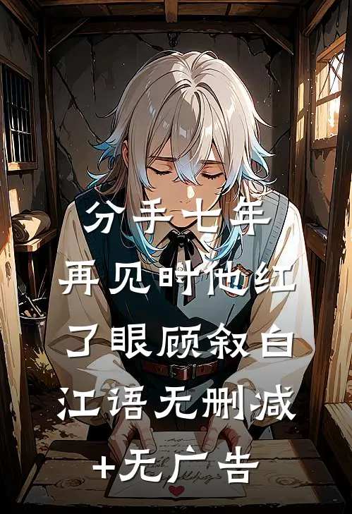 分手七年，再见时他红了眼顾叙白江语无删减+无广告