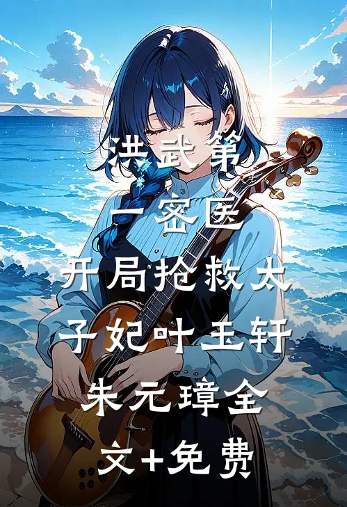 洪武第一密医：开局抢救太子妃叶玉轩朱元璋全文+免费