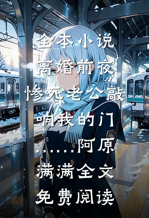 全本小说离婚前夜，惨死老公敲响我的门……阿原满满全文免费阅读