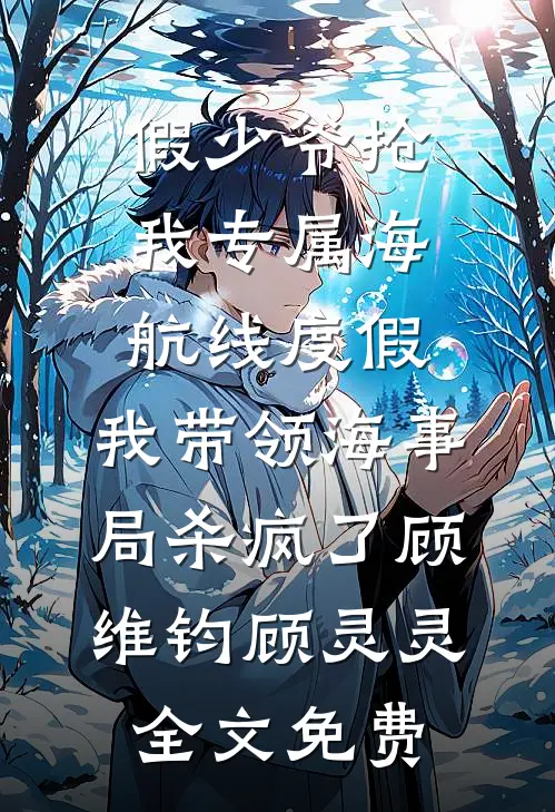 假少爷抢我专属海航线度假，我带领海事局杀疯了顾维钧顾灵灵全文免费