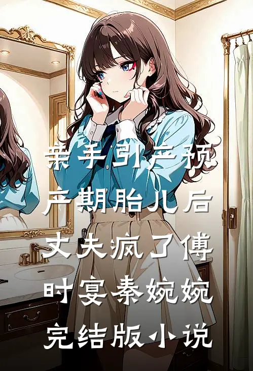 亲手引产预产期胎儿后，丈夫疯了傅时宴秦婉婉完结版小说