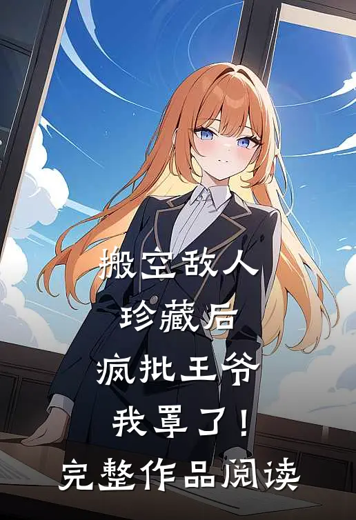 搬空敌人珍藏后，疯批王爷我罩了！完整作品阅读