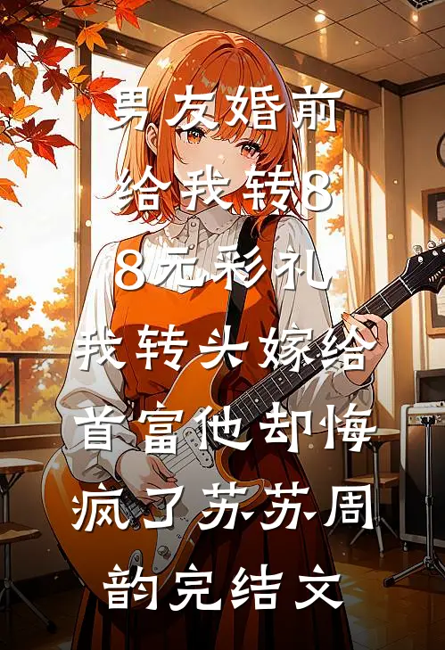 男友婚前给我转8.8元彩礼，我转头嫁给首富他却悔疯了苏苏周韵完结文