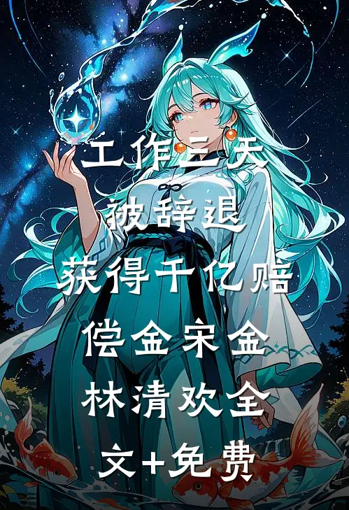工作三天被辞退，获得千亿赔偿金宋金林清欢全文+免费