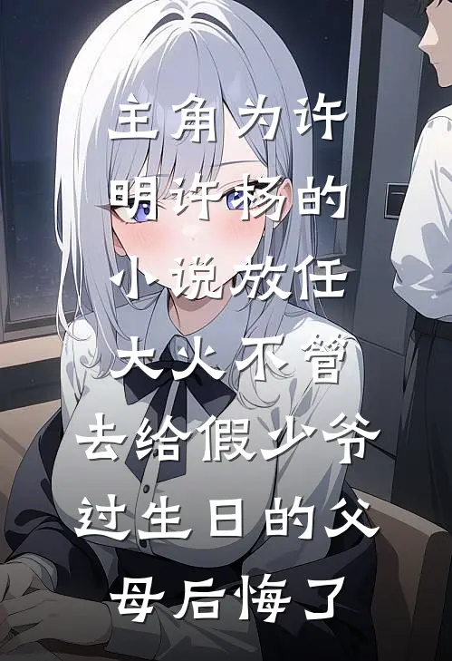 主角为许明许杨的小说放任大火不管，去给假少爷过生日的父母后悔了
