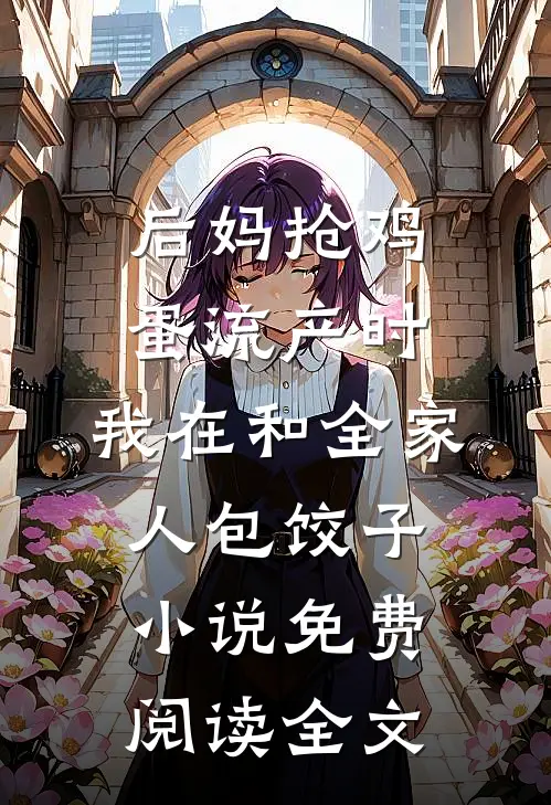 后妈抢鸡蛋流产时，我在和全家人包饺子小说免费阅读全文