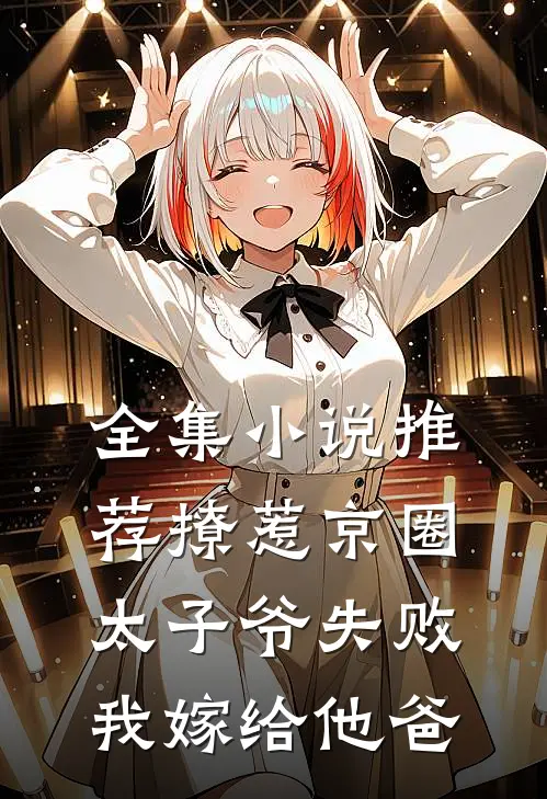 全集小说推荐撩惹京圈太子爷失败，我嫁给他爸