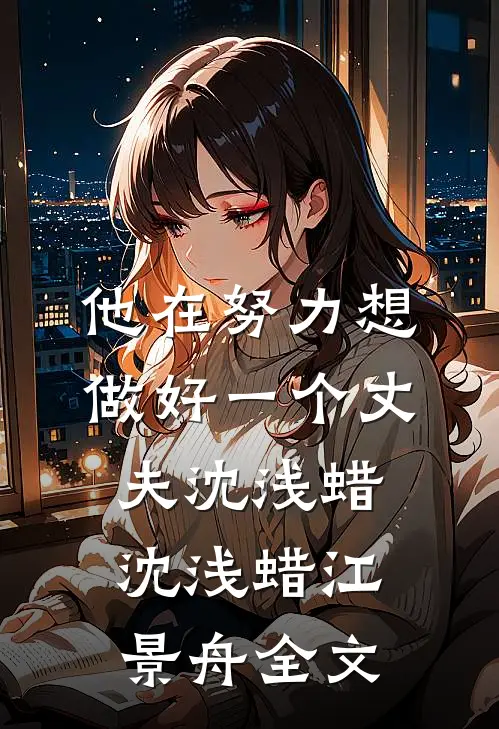他在努力想做好一个丈夫沈浅蜡沈浅蜡江景舟全文
