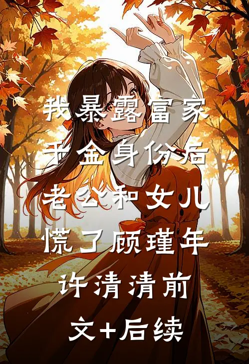 我暴露富家千金身份后，老公和女儿慌了顾瑾年许清清前文+后续