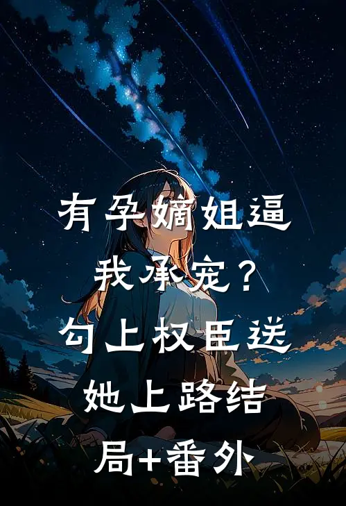 有孕嫡姐逼我承宠？勾上权臣送她上路结局+番外