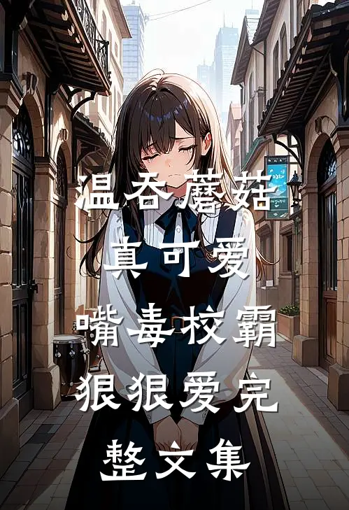 温吞蘑菇真可爱，嘴毒校霸狠狠爱完整文集