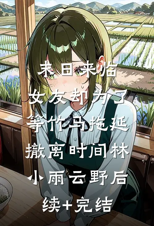 末日来临，女友却为了等竹马拖延撤离时间林小雨云野后续+完结