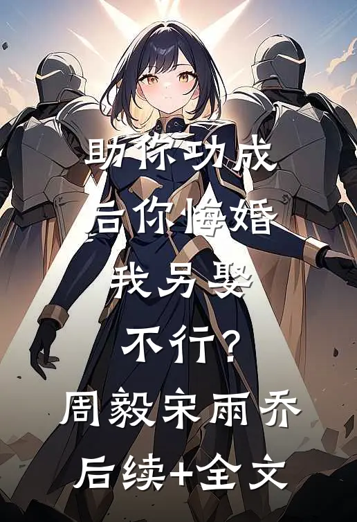 助你功成后你悔婚我另娶，不行？周毅宋雨乔后续+全文