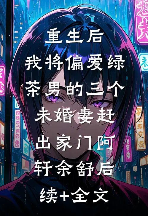 重生后，我将偏爱绿茶男的三个未婚妻赶出家门阿轩余舒后续+全文