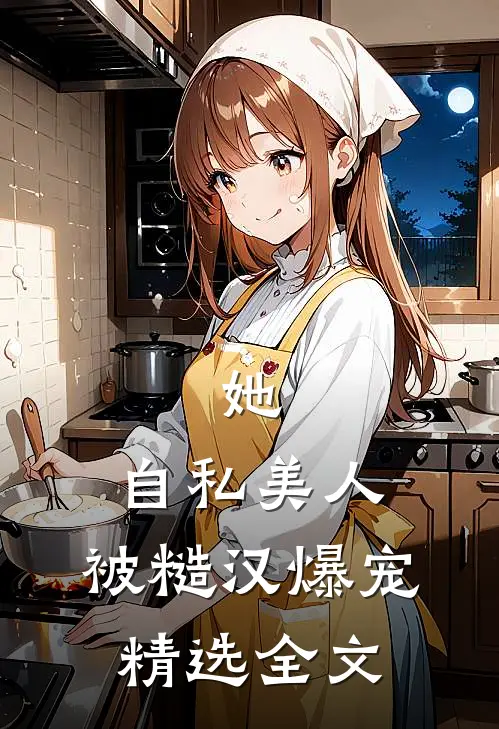 她，自私美人，被糙汉爆宠精选全文