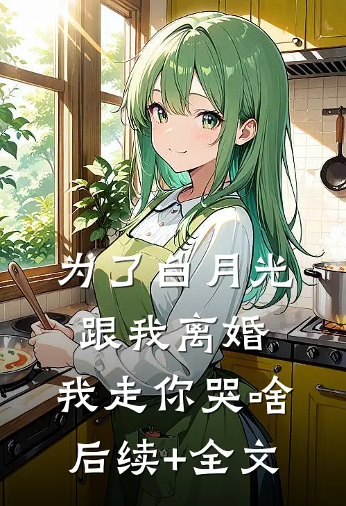 为了白月光跟我离婚，我走你哭啥后续+全文