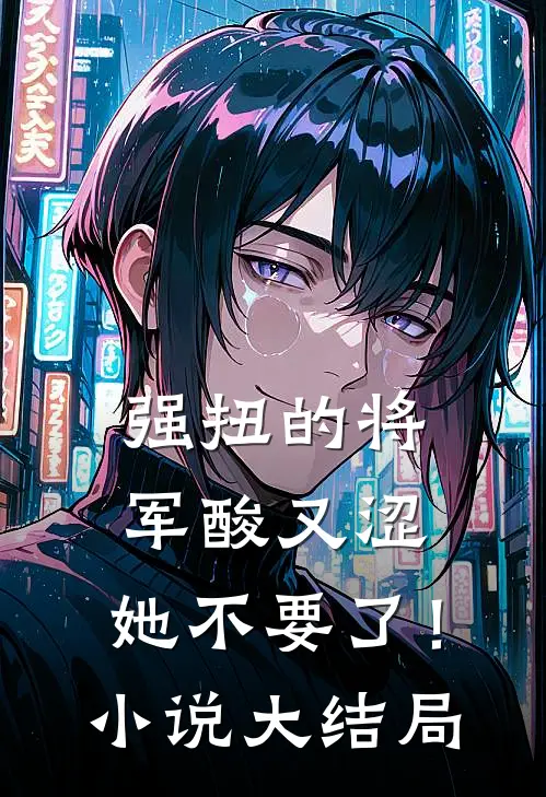 强扭的将军酸又涩，她不要了！小说大结局