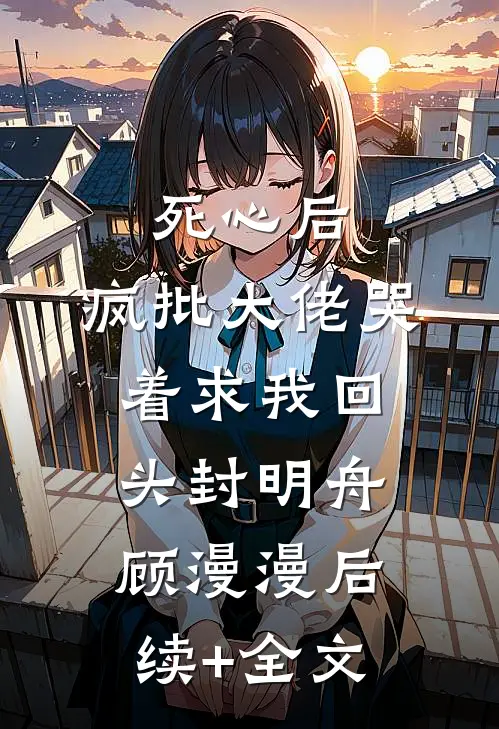 死心后，疯批大佬哭着求我回头封明舟顾漫漫后续+全文