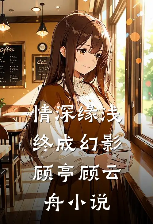 情深缘浅，终成幻影顾亭顾云舟小说