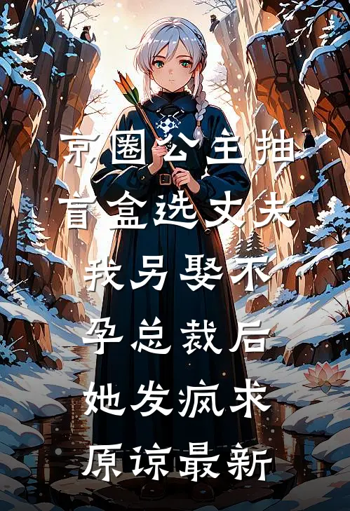 京圈公主抽盲盒选丈夫，我另娶不孕总裁后她发疯求原谅最新
