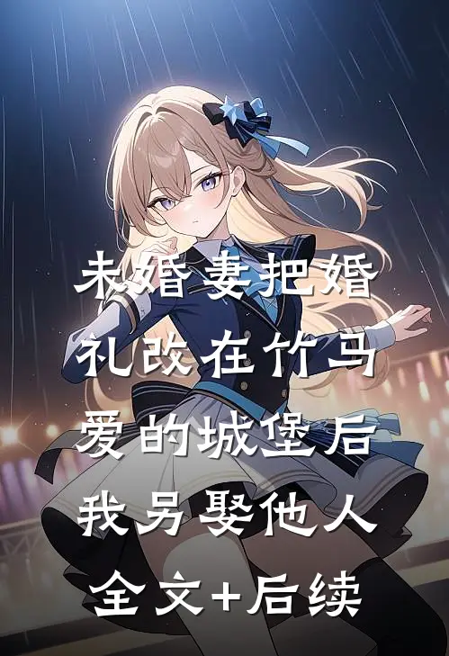未婚妻把婚礼改在竹马爱的城堡后，我另娶他人全文+后续