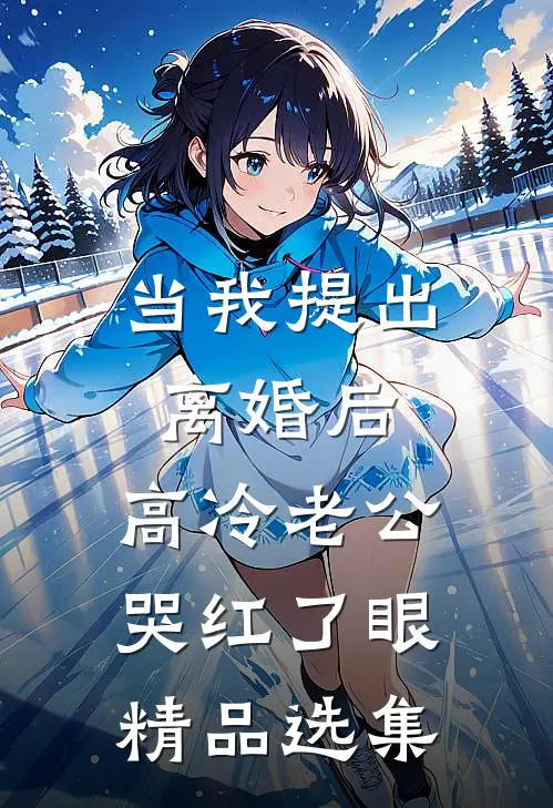 当我提出离婚后，高冷老公哭红了眼精品选集