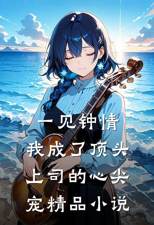 一见钟情：我成了顶头上司的心尖宠精品小说