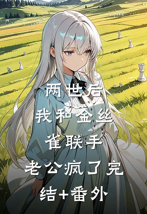 两世后，我和金丝雀联手，老公疯了完结+番外