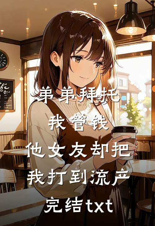 弟弟拜托我管钱，他女友却把我打到流产完结txt