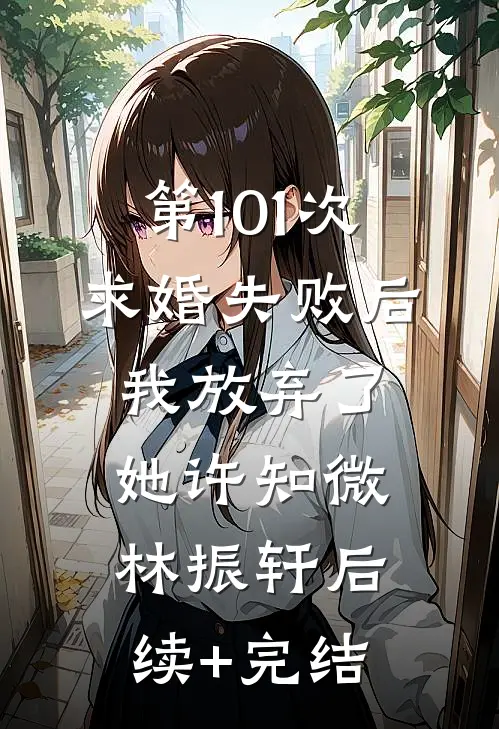 第101次求婚失败后，我放弃了她许知微林振轩后续+完结