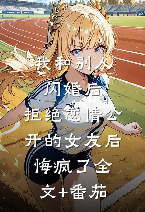 我和别人闪婚后，拒绝恋情公开的女友后悔疯了全文+番茄