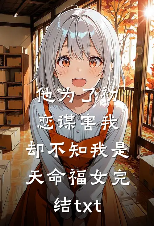 他为了初恋谋害我，却不知我是天命福女完结txt