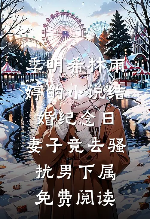 季明希林雨婷的小说结婚纪念日，妻子竟去骚扰男下属免费阅读