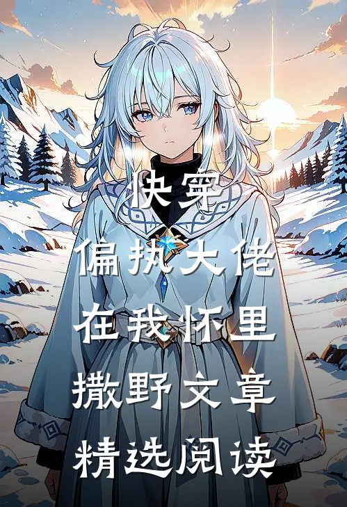 快穿：偏执大佬在我怀里撒野文章精选阅读