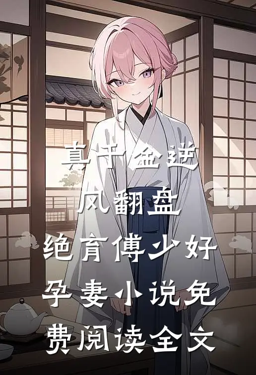 真千金逆风翻盘，绝育傅少好孕妻小说免费阅读全文