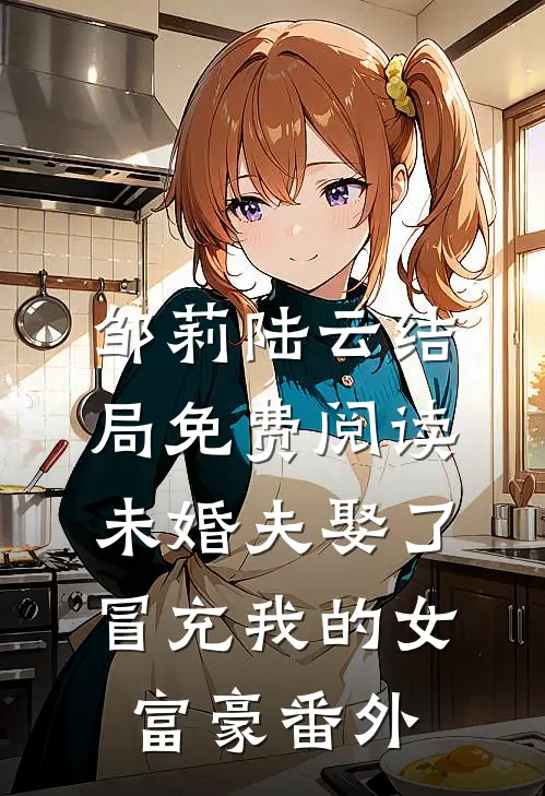 邹莉陆云结局免费阅读未婚夫娶了冒充我的女富豪番外
