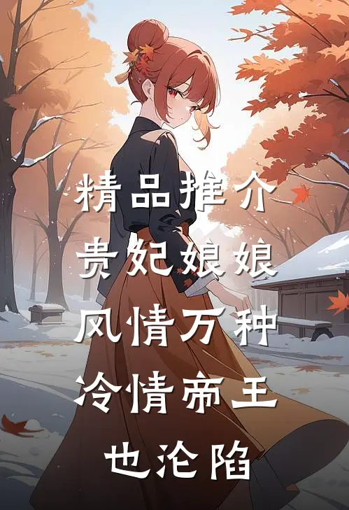 精品推介贵妃娘娘风情万种，冷情帝王也沦陷