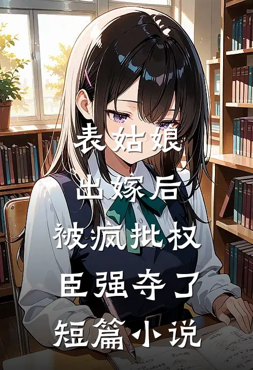 表姑娘出嫁后，被疯批权臣强夺了短篇小说