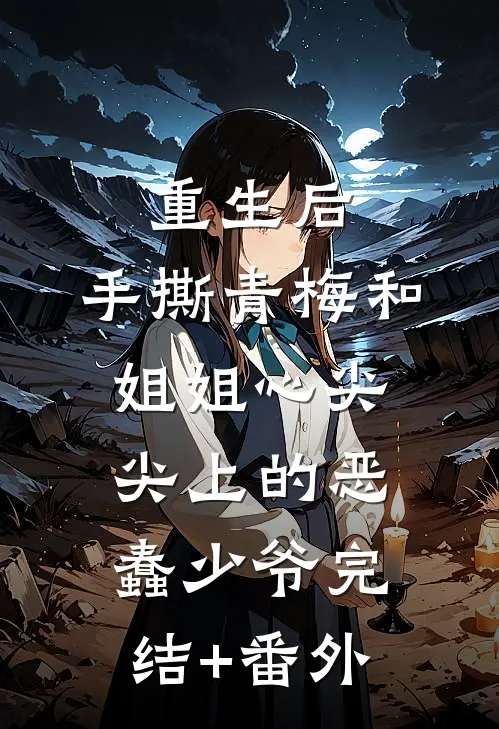 重生后，手撕青梅和姐姐心尖尖上的恶蠢少爷完结+番外