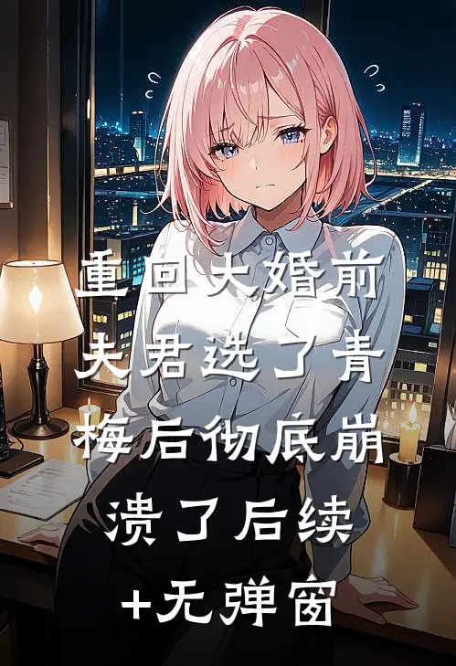 重回大婚前，夫君选了青梅后彻底崩溃了后续+无弹窗