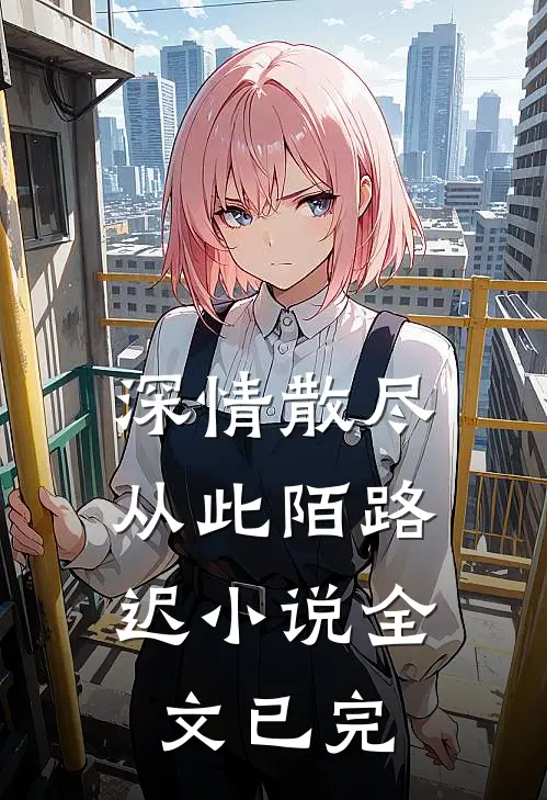 深情散尽，从此陌路迟小说全文已完