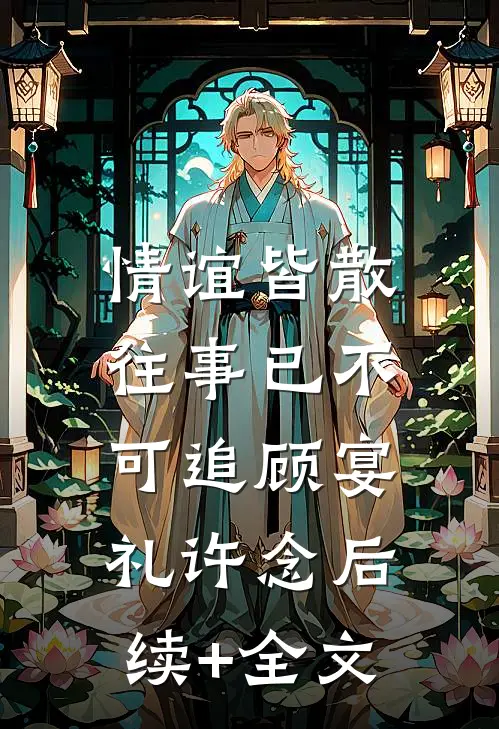 情谊皆散，往事已不可追顾宴礼许念后续+全文
