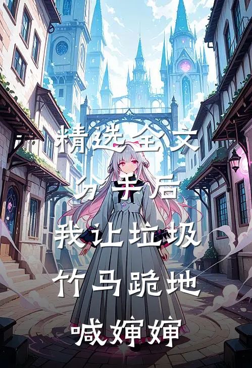 精选全文分手后，我让垃圾竹马跪地喊婶婶