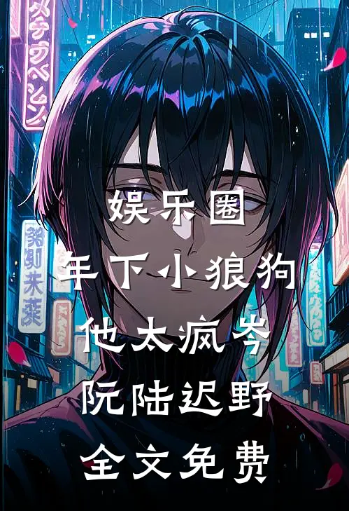 娱乐圈：年下小狼狗他太疯岑阮陆迟野全文免费