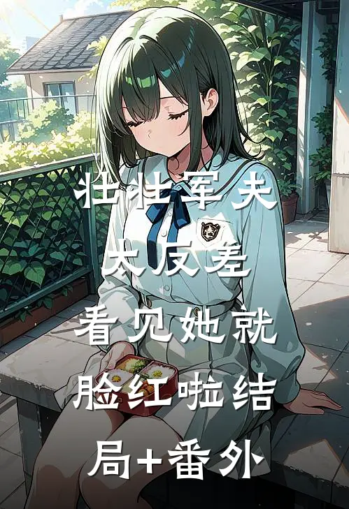 壮壮军夫太反差，看见她就脸红啦结局+番外