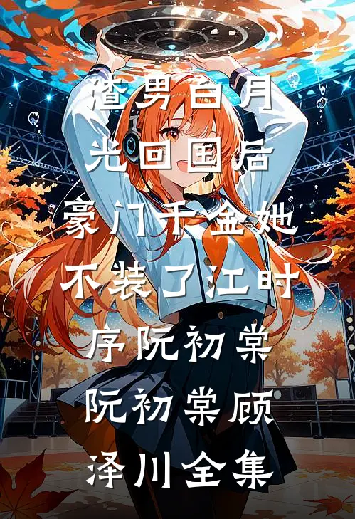 渣男白月光回国后，豪门千金她不装了江时序阮初棠 阮初棠顾泽川 全集