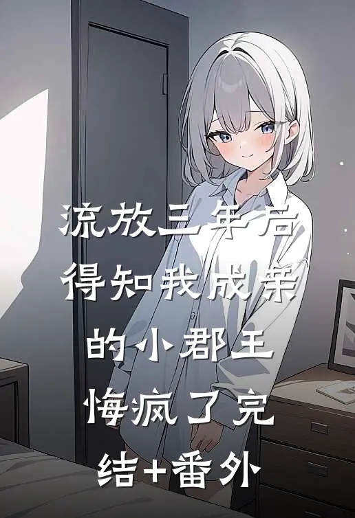 流放三年后，得知我成亲的小郡王悔疯了完结+番外