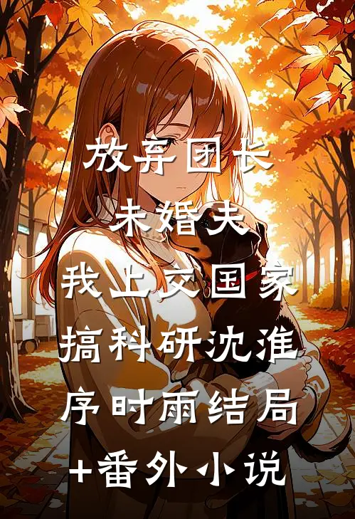 放弃团长未婚夫，我上交国家搞科研沈淮序时雨结局+番外小说